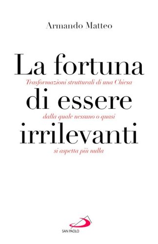 La fortuna di essere irrilevanti. Trasformazioni strutturali di una Chiesa dalla quale nessuno o quasi si aspetta pi&ugrave; nulla