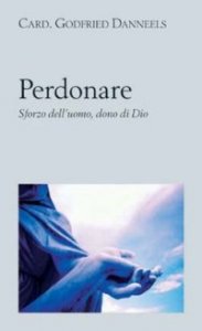 Perdonare - Sforzo dell'uomo, dono di Dio