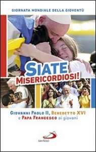 Siate misericordiosi! Giovanni Paolo II, Benedetto XVI e Papa Francesco ai giovani. Giornata Mondiale della Giovent&ugrave;