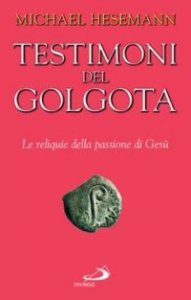Testimoni del Golgota. Le reliquie della passione di Ges&ugrave;