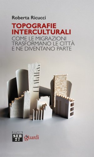 Topografie interculturali. Come le migrazioni trasformano le citt&agrave; e ne diventano parte