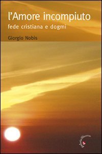 Amore Incompiuto. Fede Cristiana E Dogmi (l`)