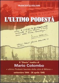 L'ultimo podest&agrave;. Il &laquo;diario&raquo; inedito di Mario Colombo, &laquo;ultimo podest&agrave; fascista della citt&agrave; di Milano&raquo;