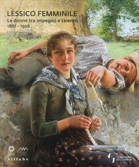 Lessico femminile. Le donne tra impegno e talento 1861-1926. Catalogo della mostra (Firenze, 7 marzo-26 maggio 2019)
