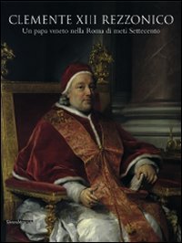 Clemente XIII Rezzonico. Un papa veneto nella Roma di met&agrave; Settecento. Catalogo della mostra (Padova, 12 dicembre 2007-15 marzo 2009)