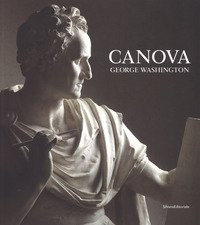 Canova. George Washington. Catalogo della mostra (New York, 22 maggio-23 settembre 2018; Possagno, 11 novembre 2018-28 aprile 2019)