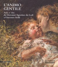 L'animo gentile. Arte e vita da Giovanni Agostino da Lodi a Vincenzo Irolli. Catalogo della mostra (Lodi, 25 novembre 2017-31 gennaio 2018)