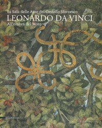 Leonardo da Vinci. La sala delle Asse del Castello Sforzesco. Sotto l'Ombra del Moro