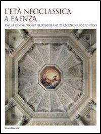 L'et&agrave; neoclassica a Faenza. Dalla rivoluzione giacobina al periodo napoleonico