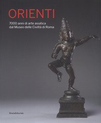 Orienti. 7000 anni di arte asiatica dal Museo delle Civilt&agrave; di Roma. Catalogo della mostra (Roma, 20 aprile-26 agosto 2018)