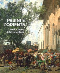 Pasini e l'oriente. Luci e colori di terre lontane. Catalogo della mostra (Mamiano di Traversetolo, 17 marzo-1 luglio 2018)