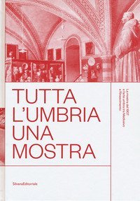 Tutta l'Umbria una mostra. La mostra del 1907 e l'arte umbra tra Medioevo e Rinascimento. Catalogo della mostra (Perugia, 11 marzo-10 giugno 2018)