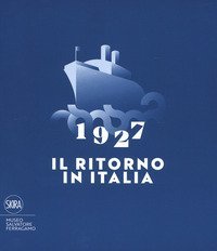 1927. Il ritorno in Italia. Salvatore Ferragamo e la cultura visiva del Novecento. Catalogo della mostra (Firenze, 19 maggio 2017-2 maggio 2018)