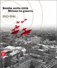Bombe sulla citt&agrave; - Milano in guerra 1942-1944