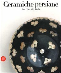 Ceramiche persiane - Dal IX al XIV secolo. Catalogo della mostra (Milano, 4 maggio-3 giugno 2006)