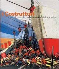 I costruttori - Il corpo del lavoro in cento anni di arte italiana. Catalogo della mostra (Rimini, 1 marzo-1 maggio 2006)