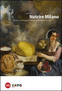 Nutrire Milano. Storia e paesaggio dell'alimentazione in citt&agrave;