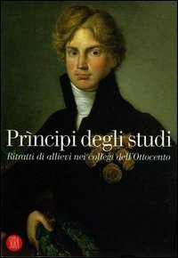 Pr&igrave;ncipi degli studi - Ritratti di allievi nei collegi dell'Ottocento. Catalogo della mostra (Desenzano del Garda, 18 dicembre 2005-26 febbraio 2006)