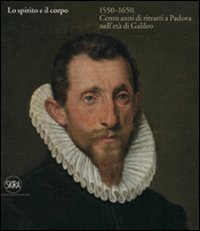 Lo spirito e il corpo 1550-1650 - Cento anni di ritratti a Padova nell'età di Galileo
