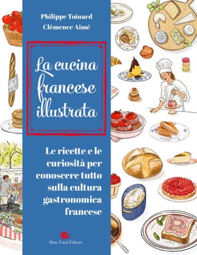 Cucina francese illustrata. Le ricette e le curiosit&agrave; per conoscere tutto sulla cultura gastronomica francese