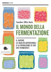 Il mondo della fermentazione. Il sapore, le qualit&agrave; nutrizionali e la produzione di cibi vivi fermentati