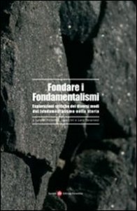 Fondare i fondamentalismi - Esplorazioni critiche dei diversi modi del fondamentalismo nella storia