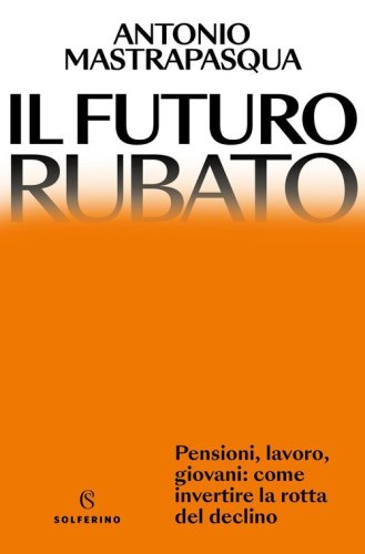 Il futuro rubato. Pensioni, lavoro, giovani: come invertire la rotta del declino