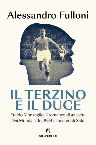 Il terzino e il Duce. Eraldo Monzeglio, il romanzo di una vita. Dai Mondiali del 1934 ai misteri di Sal&ograve;