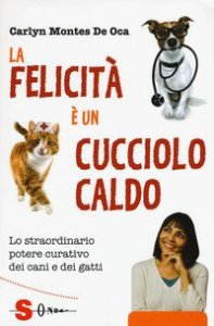 La felicit&agrave; &egrave; un cucciolo caldo. Lo straordinario potere curativo dei cani e dei gatti