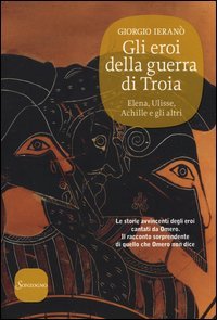 Gli eroi della guerra di Troia. Elena, Ulisse, Achille e gli altri