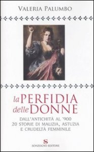 La perfidia della donne - Dall'antichit&agrave; all'900, 20 storie di malizia, astuzia e crudelt&agrave; femminile