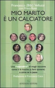 Mio marito &egrave; un calciatore - Una &laquo;squadra&raquo; di mogli racconta come ci &egrave; riuscita (a farsi sposare) e come se la passa
