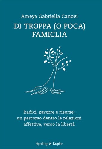 Di troppa (o poca) famiglia. Radici, zavorre e risorse: un percorso dentro le relazioni affettive, verso la libert&agrave;