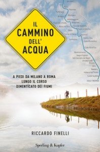 Il cammino dell'acqua. A piedi da Milano a Roma lungo il corso dimenticato dei fiumi