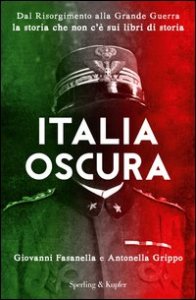 Italia oscura. Dal Risorgimento alla grande guerra, la storia che non c'&egrave; nei libri di storia