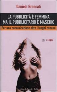 La pubblicit&agrave; &egrave; femmina ma il pubblicitario &egrave; maschio - Per una comunicazione oltre i luoghi comuni