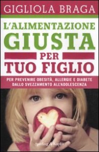 L'alimentazione giusta per tuo figlio - Per prevenire obesit&agrave;, allergie e diabete dallo svezzamento all'adolescenza