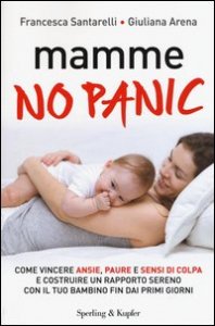 Mamme, no panic. Come vincere ansie, paure e sensi di colpa e costruire un rapporto sereno con il tuo bambino fin dai primi giorni