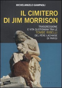 Il cimitero di Jim Morrison. Trasgressione e vita quotidiana tra le tombe ribelli del P&egrave;re-Lachaise di Parigi