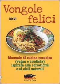 Vongole felici. Manuale di cucina ecozoica (vegan e crudista) ispirata alla selvaticit&agrave; e ai cicli naturali