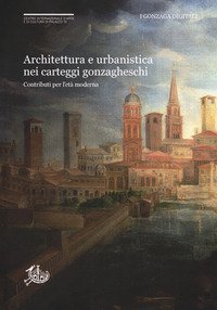 Architettura e urbanistica nei carteggi gonzagheschi. Contributi per l'et&agrave; moderna