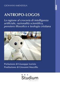 Antropo-logos. La ragione al crocevia di intelligenza artificiale, razionalit&agrave; scientifica, pensiero filosofico e teologia cristiana