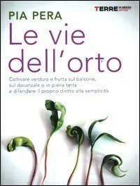 Le vie dell'orto. Coltivare verdura e frutta sul balcone, sul davanzale o in piena terra e difendere il proprio diritto alla semplicit&agrave;