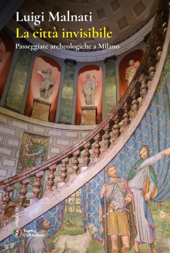 La citt&agrave; invisibile. Passeggiate archeologiche a Milano