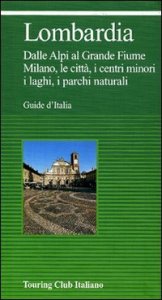 Lombardia. Dalle Alpi al grande fiume. Milano, le citt&agrave;, i centri minori, i laghi, i parchi naturali