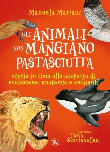 Gli animali non mangiano pastasciutta. Storie in rima alla scoperta di evoluzione, anatomia e ambienti