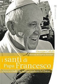 I santi di papa Francesco. Mistici e ribelli che hanno cambiato la Chiesa