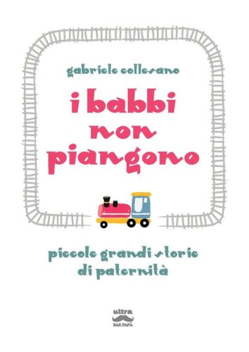 I babbi non piangono. Piccole grandi storie di paternit&agrave;