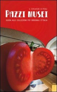 Pazzi musei. Guida alle collezioni pi&ugrave; originali d'Italia