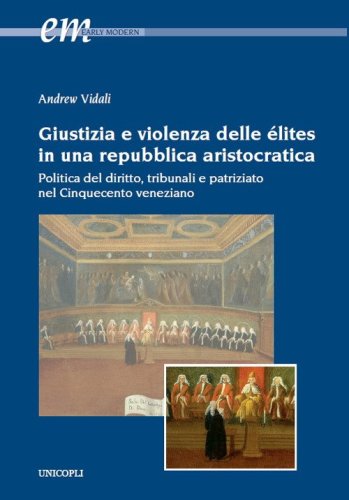 Giustizia e violenza delle &eacute;lites in una repubblica aristocratica. Politica del diritto, tribunali e patriziato nel Cinquecento veneziano